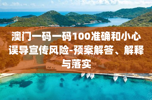 澳门一码一码100准确和小心误导宣传风险-预案解答、解释与落实
