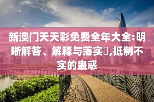 新澳门天天彩免费全年大全:明晰解答、解释与落实?,抵制不实的蛊惑