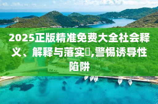 2025正版精准免费大全社会释义、解释与落实?,警惕诱导性陷阱