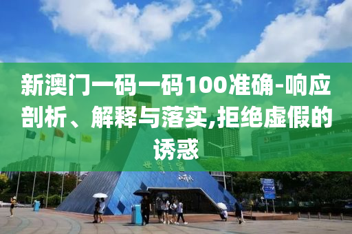 新澳门一码一码100准确-响应剖析、解释与落实,拒绝虚假的诱惑