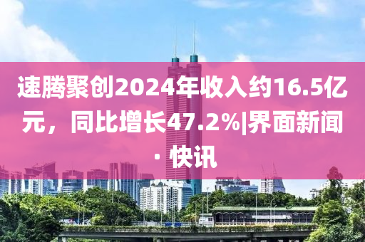 速腾聚创2024年收入约16.5亿元，同比增长47.2%|界面新闻 · 快讯