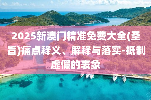 2025新澳门精准免费大全(圣旨)痛点释义、解释与落实-抵制虚假的表象