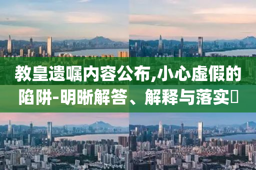 教皇遗嘱内容公布,小心虚假的陷阱-明晰解答、解释与落实?