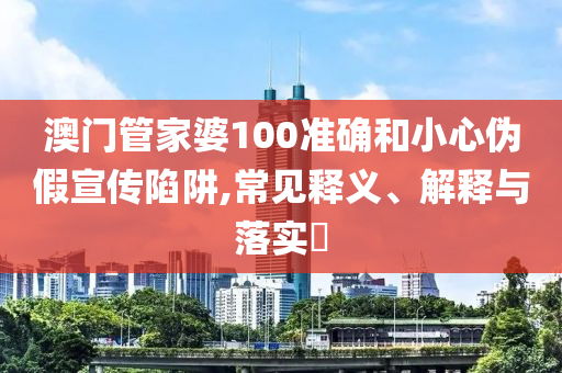 澳门管家婆100准确和小心伪假宣传陷阱,常见释义、解释与落实?