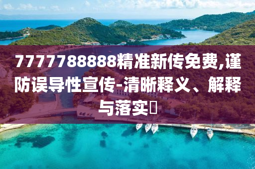 7777788888精准新传免费,谨防误导性宣传-清晰释义、解释与落实?