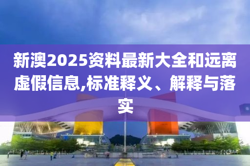 新澳2025资料最新大全和远离虚假信息,标准释义、解释与落实