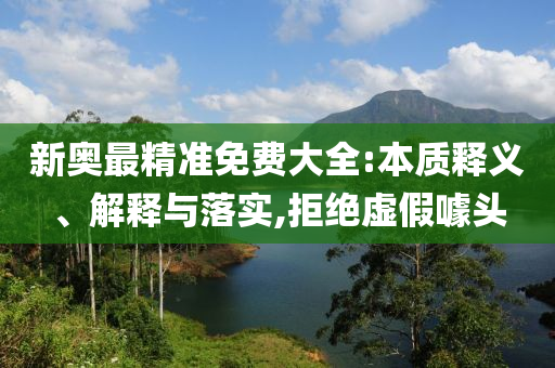 新奥最精准免费大全:本质释义、解释与落实,拒绝虚假噱头