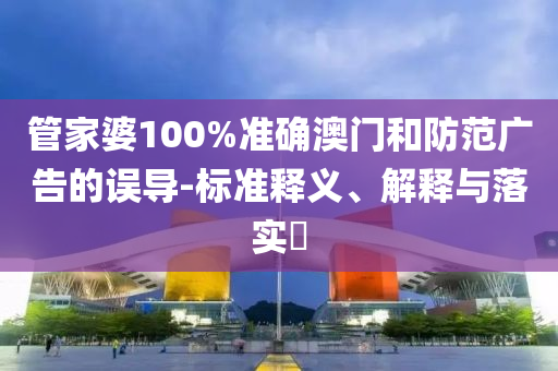 管家婆100%准确澳门和防范广告的误导-标准释义、解释与落实?