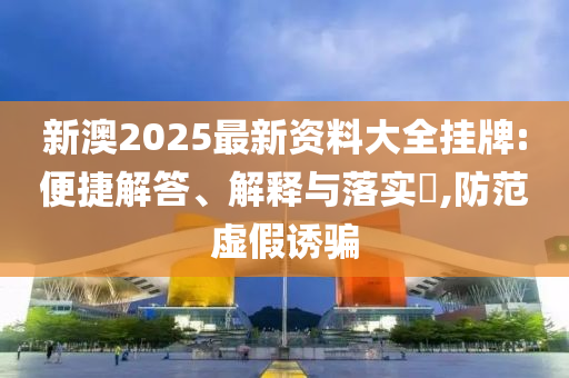 新澳2025最新资料大全挂牌:便捷解答、解释与落实?,防范虚假诱骗