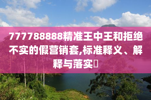 777788888精准王中王和拒绝不实的假营销套,标准释义、解释与落实?
