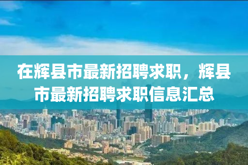 在辉县市最新招聘求职，辉县市最新招聘求职信息汇总