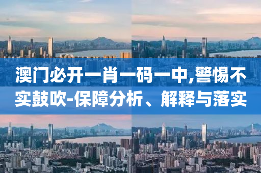 澳门必开一肖一码一中,警惕不实鼓吹-保障分析、解释与落实
