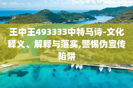 王中王493333中特马诗-文化释义、解释与落实,警惕伪宣传陷阱