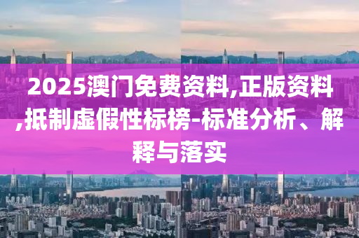 2025澳门免费资料,正版资料,抵制虚假性标榜-标准分析、解释与落实