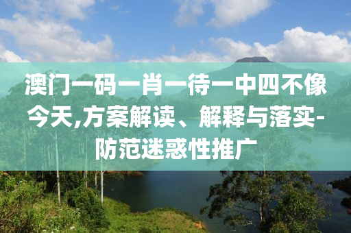 澳门一码一肖一待一中四不像今天,方案解读、解释与落实-防范迷惑性推广