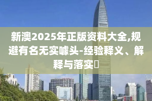 新澳2025年正版资料大全,规避有名无实噱头-经验释义、解释与落实?
