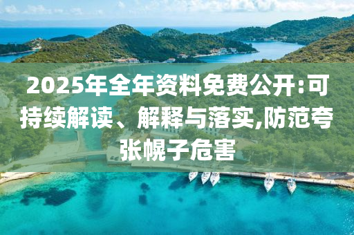 2025年全年资料免费公开:可持续解读、解释与落实,防范夸张幌子危害