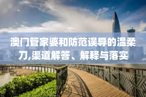 澳门管家婆和防范误导的温柔刀,渠道解答、解释与落实