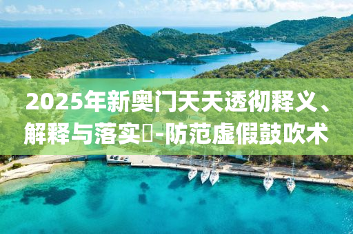 2025年新奥门天天透彻释义、解释与落实?-防范虚假鼓吹术