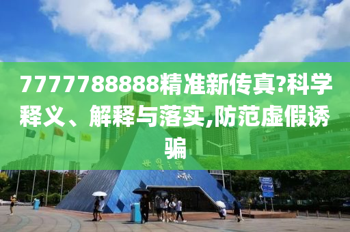7777788888精準新傳真?科學(xué)釋義、解釋與落實,防范虛假誘騙