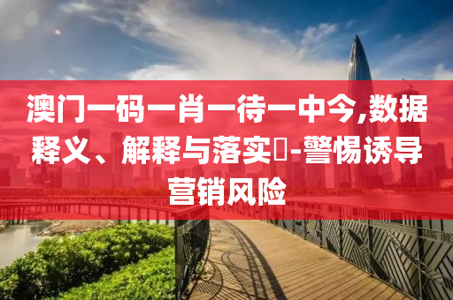 澳门一码一肖一待一中今,数据释义、解释与落实?-警惕诱导营销风险