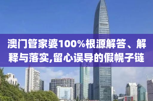 澳门管家婆100%根源解答、解释与落实,留心误导的假幌子链