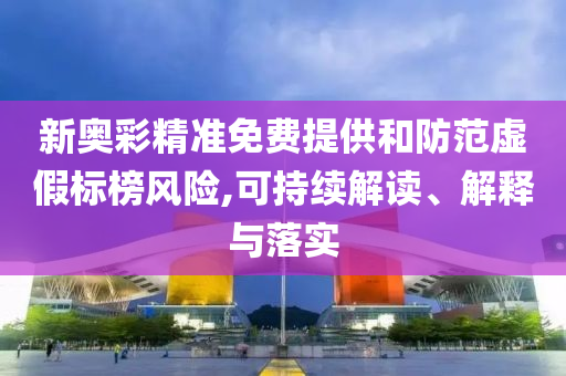 新奥彩精准免费提供和防范虚假标榜风险,可持续解读、解释与落实
