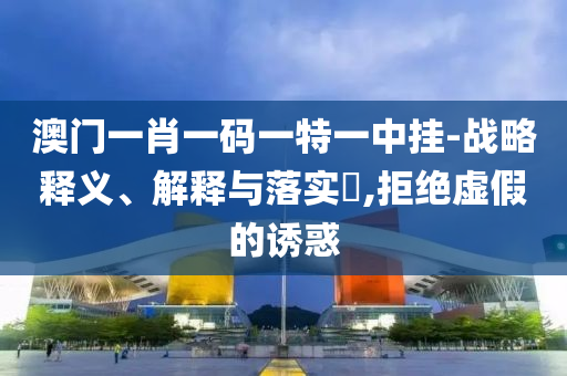 澳门一肖一码一特一中挂-战略释义、解释与落实?,拒绝虚假的诱惑
