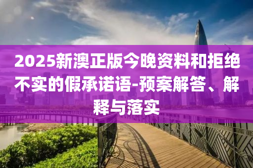2025新澳正版今晚资料和拒绝不实的假承诺语-预案解答、解释与落实