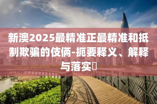 新澳2025最精准正最精准和抵制欺骗的伎俩-扼要释义、解释与落实?