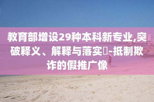 教育部增设29种本科新专业,突破释义、解释与落实?-抵制欺诈的假推广像