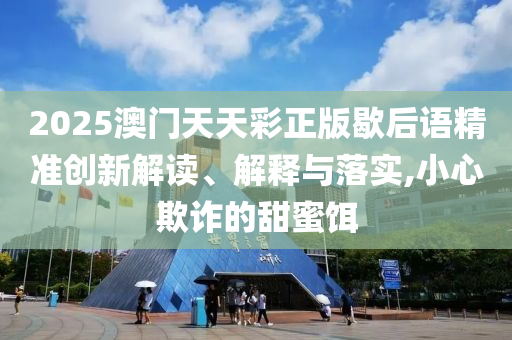 2025澳门天天彩正版歇后语精准创新解读、解释与落实,小心欺诈的甜蜜饵