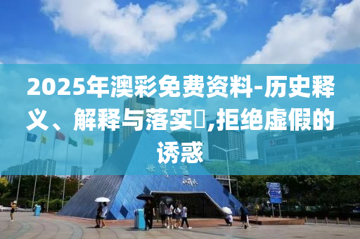 2025年澳彩免费资料-历史释义、解释与落实?,拒绝虚假的诱惑