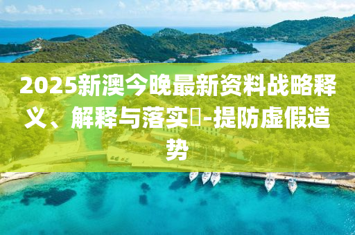 2025新澳今晚最新资料战略释义、解释与落实?-提防虚假造势