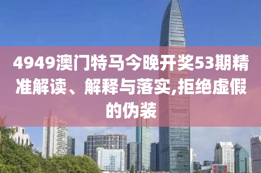 4949澳门特马今晚开奖53期精准解读、解释与落实,拒绝虚假的伪装