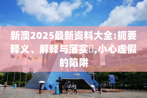 新澳2025最新资料大全:扼要释义、解释与落实?,小心虚假的陷阱