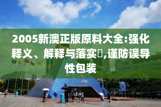 2005新澳正版原料大全:强化释义、解释与落实?,谨防误导性包装