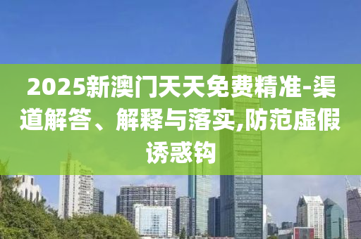2025新澳门天天免费精准-渠道解答、解释与落实,防范虚假诱惑钩