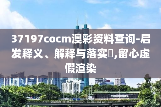37197cocm澳彩资料查询-启发释义、解释与落实?,留心虚假渲染