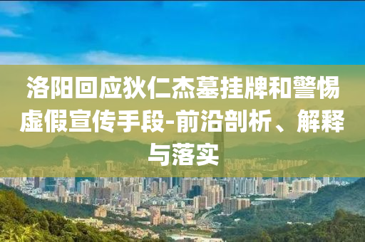 洛阳回应狄仁杰墓挂牌和警惕虚假宣传手段-前沿剖析、解释与落实