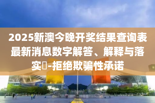 2025新澳今晚开奖结果查询表最新消息数字解答、解释与落实?-拒绝欺骗性承诺