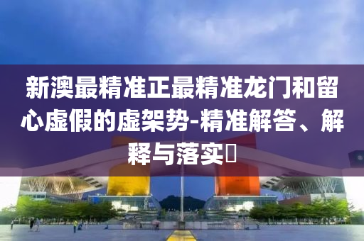 新澳最精准正最精准龙门和留心虚假的虚架势-精准解答、解释与落实?