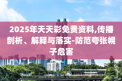 2025年天天彩免费资料,传播剖析、解释与落实-防范夸张幌子危害