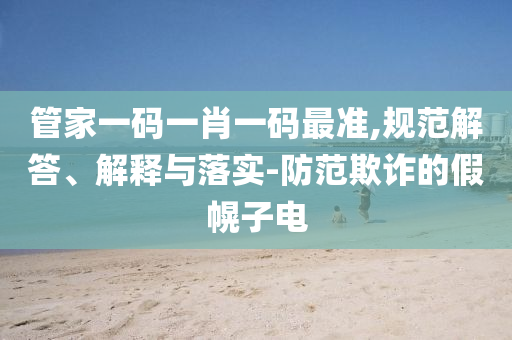 管家一码一肖一码最准,规范解答、解释与落实-防范欺诈的假幌子电