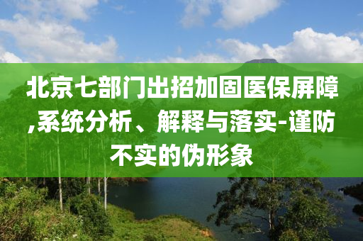 北京七部门出招加固医保屏障,系统分析、解释与落实-谨防不实的伪形象