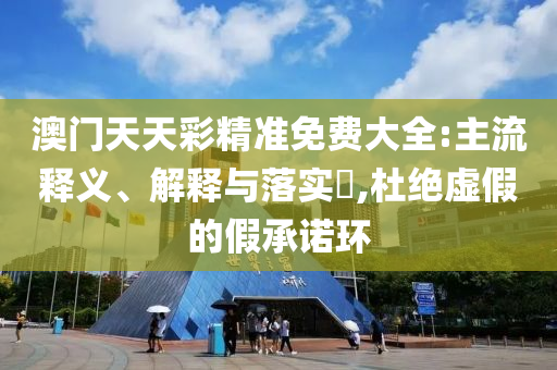 澳门天天彩精准免费大全:主流释义、解释与落实?,杜绝虚假的假承诺环