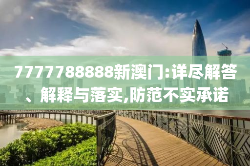 7777788888新澳门:详尽解答、解释与落实,防范不实承诺