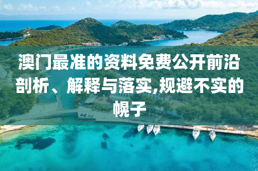 澳门最准的资料免费公开前沿剖析、解释与落实,规避不实的幌子