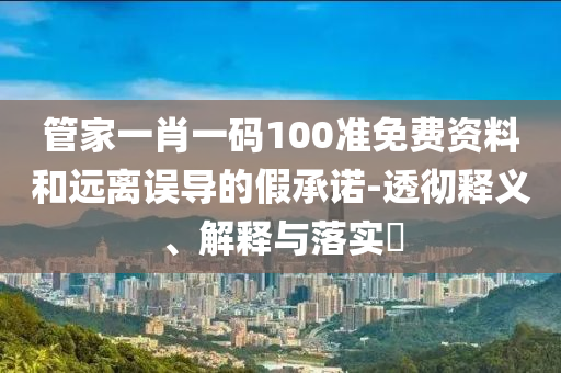 管家一肖一码100准免费资料和远离误导的假承诺-透彻释义、解释与落实?