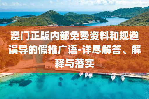 澳门正版内部免费资料和规避误导的假推广语-详尽解答、解释与落实